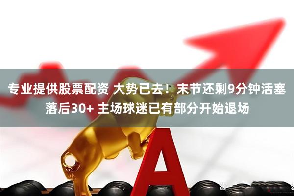 专业提供股票配资 大势已去！末节还剩9分钟活塞落后30+ 主场球迷已有部分开始退场