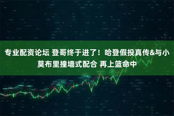 专业配资论坛 登哥终于进了！哈登假投真传&与小莫布里撞墙式配合 再上篮命中