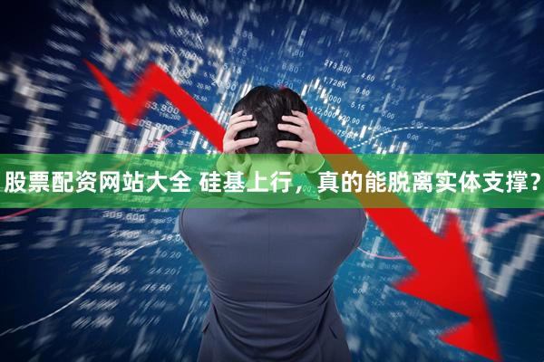 股票配资网站大全 硅基上行，真的能脱离实体支撑？