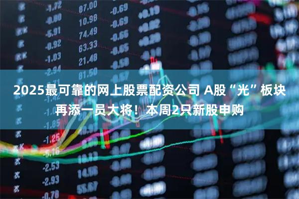 2025最可靠的网上股票配资公司 A股“光”板块再添一员大将！本周2只新股申购