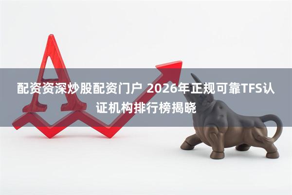 配资资深炒股配资门户 2026年正规可靠TFS认证机构排行榜揭晓