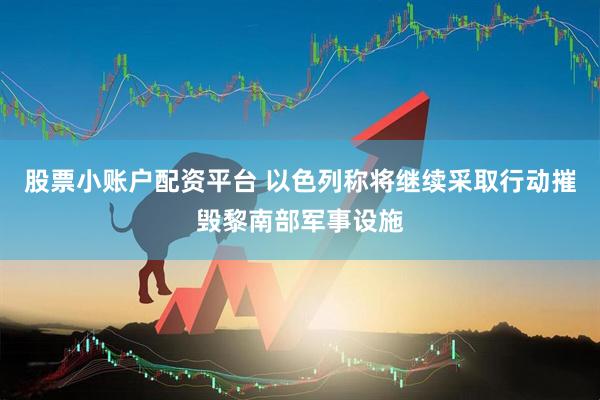 股票小账户配资平台 以色列称将继续采取行动摧毁黎南部军事设施