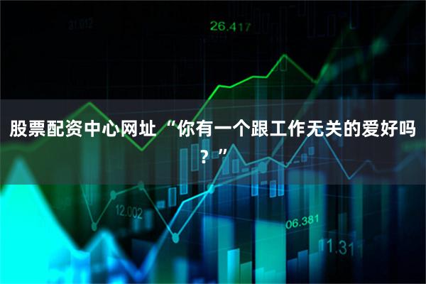 股票配资中心网址 “你有一个跟工作无关的爱好吗？”
