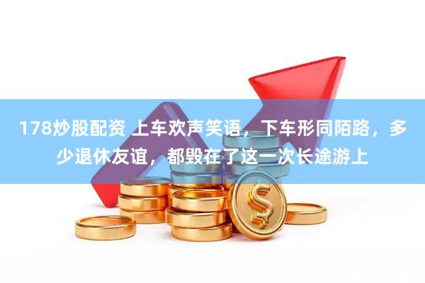 178炒股配资 上车欢声笑语，下车形同陌路，多少退休友谊，都毁在了这一次长途游上