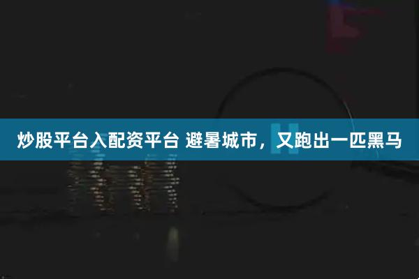 炒股平台入配资平台 避暑城市，又跑出一匹黑马