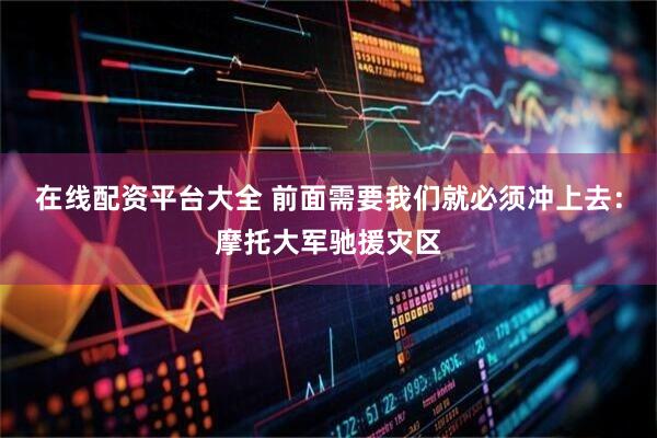 在线配资平台大全 前面需要我们就必须冲上去：摩托大军驰援灾区