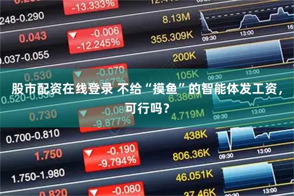 股市配资在线登录 不给“摸鱼”的智能体发工资，可行吗？