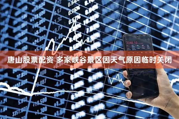 唐山股票配资 多家峡谷景区因天气原因临时关闭