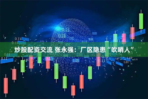 炒股配资交流 张永强：厂区隐患“吹哨人”