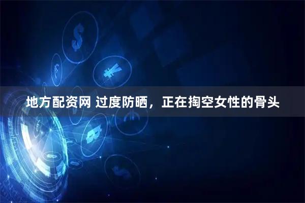 地方配资网 过度防晒，正在掏空女性的骨头